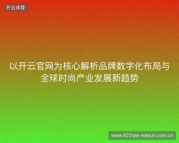 以开云官网为核心解析品牌数字化布局与全球时尚产业发展新趋势